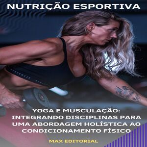 Yoga e Musculação: Integrando Disciplinas para Uma Abordagem Holística ao Condicionamento Físico