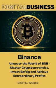 Binance - Uncover the World of BNB - Master Cryptocurrencies, Invest Safely and Achieve Extraordinary Profits