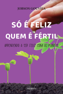 Só é feliz quem é fértil: aprendendo a ser feliz com as plantas