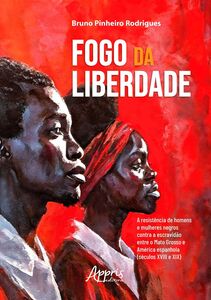 Fogo da Liberdade: A Resistência de Homens e Mulheres Negros Contra a Escravidão Entre Mato Grosso e América Espanhola (Séculos XVIII e XIX)