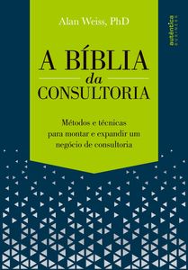 A Bíblia da Consultoria: métodos e técnicas para montar e expandir um negócio de consultoria