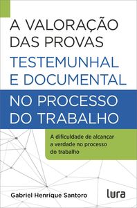 A Valoração das Provas Testemunhal e Documental no Processo do Trabalho