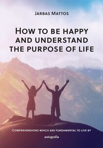 How to be happy and understand the purpose of life